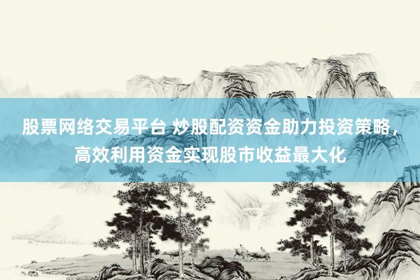 股票网络交易平台 炒股配资资金助力投资策略，高效利用资金实现股市收益最大化