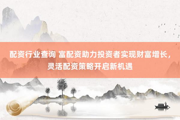 配资行业查询 富配资助力投资者实现财富增长，灵活配资策略开启新机遇
