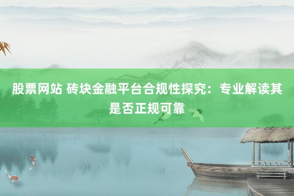 股票网站 砖块金融平台合规性探究：专业解读其是否正规可靠
