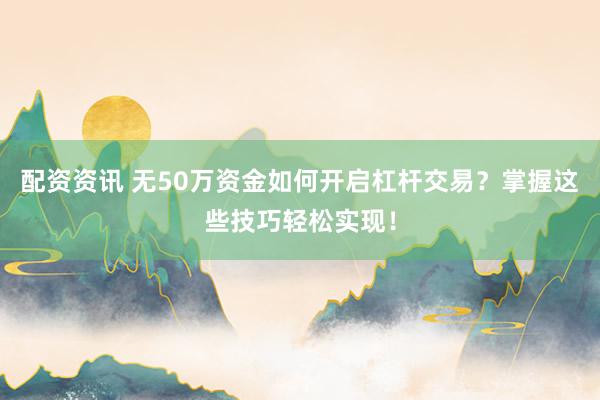 配资资讯 无50万资金如何开启杠杆交易？掌握这些技巧轻松实现！