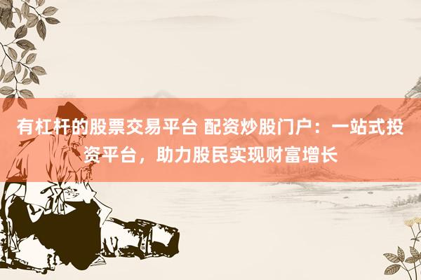 有杠杆的股票交易平台 配资炒股门户：一站式投资平台，助力股民实现财富增长