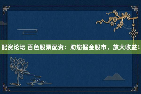配资论坛 百色股票配资：助您掘金股市，放大收益！