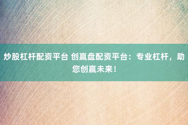 炒股杠杆配资平台 创赢盘配资平台：专业杠杆，助您创赢未来！
