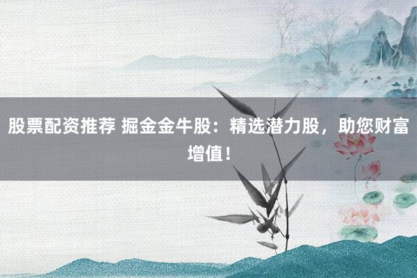 股票配资推荐 掘金金牛股：精选潜力股，助您财富增值！