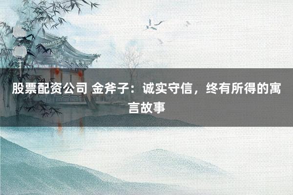 股票配资公司 金斧子：诚实守信，终有所得的寓言故事