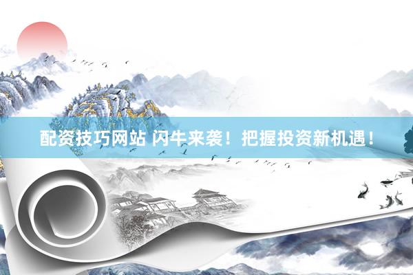 配资技巧网站 闪牛来袭！把握投资新机遇！