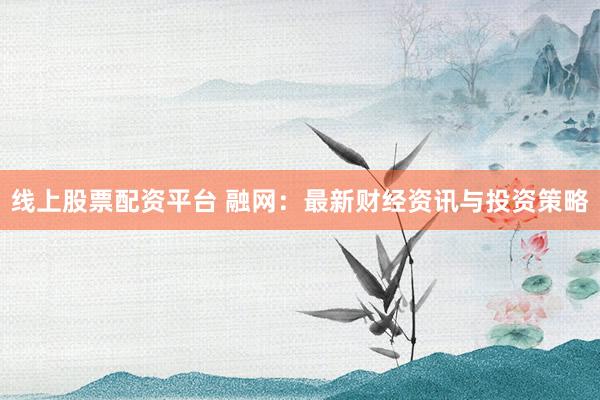 线上股票配资平台 融网：最新财经资讯与投资策略