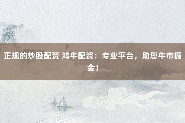 正规的炒股配资 鸿牛配资：专业平台，助您牛市掘金！