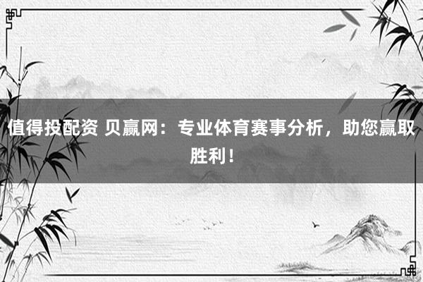 值得投配资 贝赢网：专业体育赛事分析，助您赢取胜利！