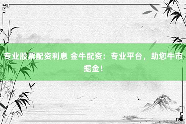 专业股票配资利息 金牛配资：专业平台，助您牛市掘金！