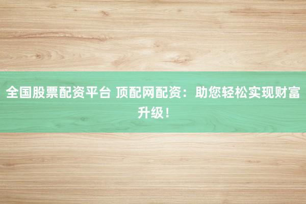 全国股票配资平台 顶配网配资：助您轻松实现财富升级！