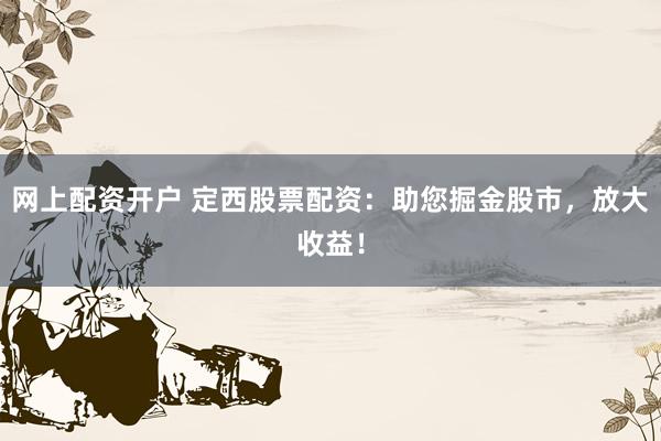 网上配资开户 定西股票配资：助您掘金股市，放大收益！