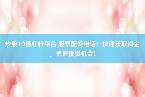 炒股10倍杠杆平台 股票配资电话：快速获取资金，把握投资机会！