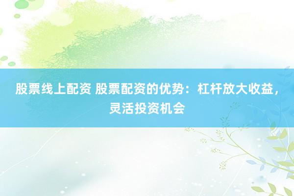 股票线上配资 股票配资的优势：杠杆放大收益，灵活投资机会