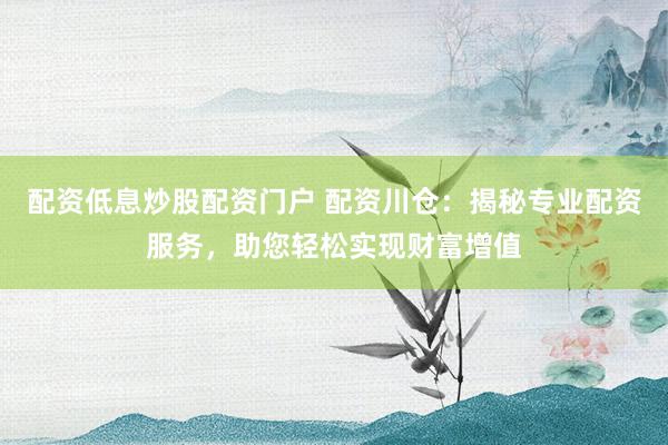 配资低息炒股配资门户 配资川仓：揭秘专业配资服务，助您轻松实现财富增值