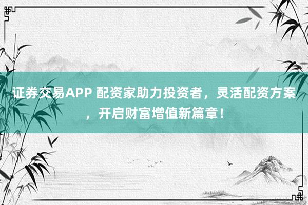 证券交易APP 配资家助力投资者，灵活配资方案，开启财富增值新篇章！