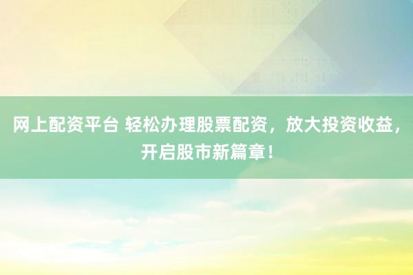 网上配资平台 轻松办理股票配资，放大投资收益，开启股市新篇章！