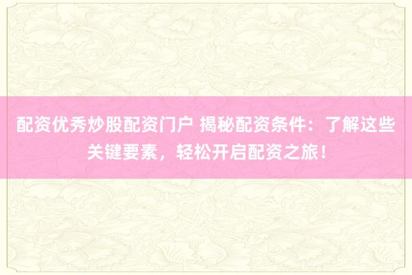配资优秀炒股配资门户 揭秘配资条件：了解这些关键要素，轻松开启配资之旅！