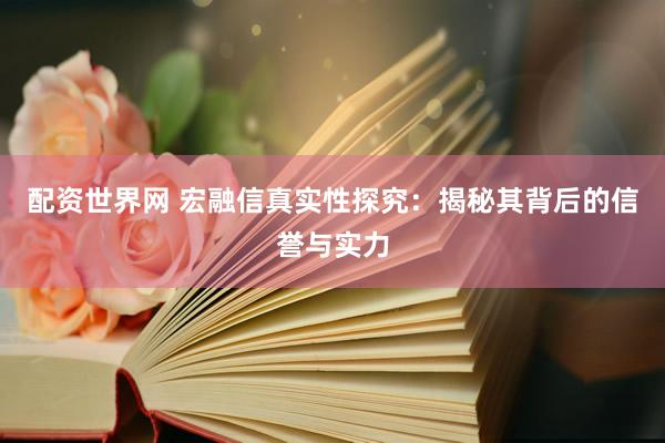 配资世界网 宏融信真实性探究：揭秘其背后的信誉与实力