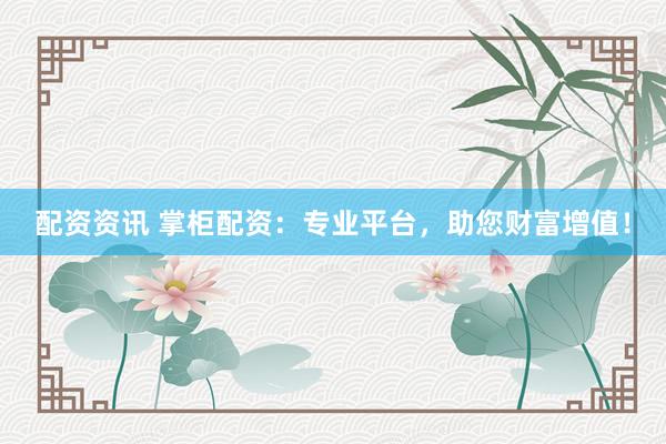 配资资讯 掌柜配资：专业平台，助您财富增值！
