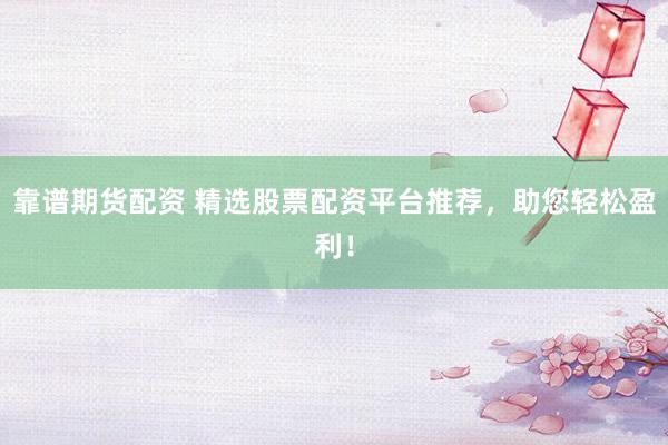 靠谱期货配资 精选股票配资平台推荐，助您轻松盈利！