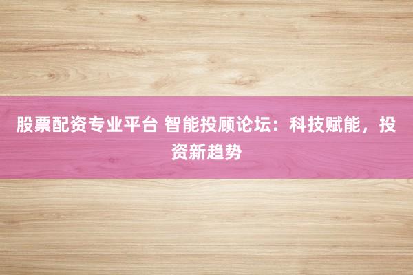 股票配资专业平台 智能投顾论坛：科技赋能，投资新趋势