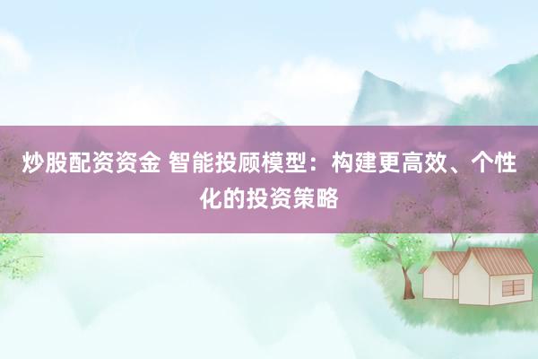 炒股配资资金 智能投顾模型：构建更高效、个性化的投资策略