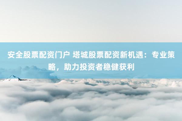 安全股票配资门户 塔城股票配资新机遇：专业策略，助力投资者稳健获利