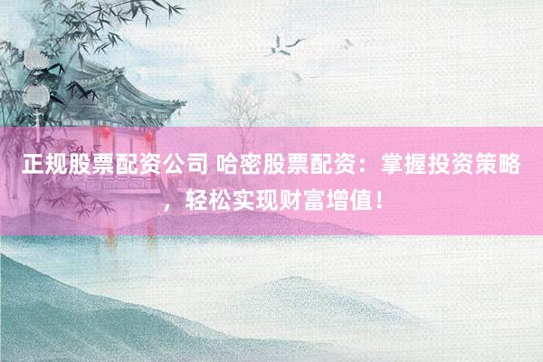 正规股票配资公司 哈密股票配资：掌握投资策略，轻松实现财富增值！