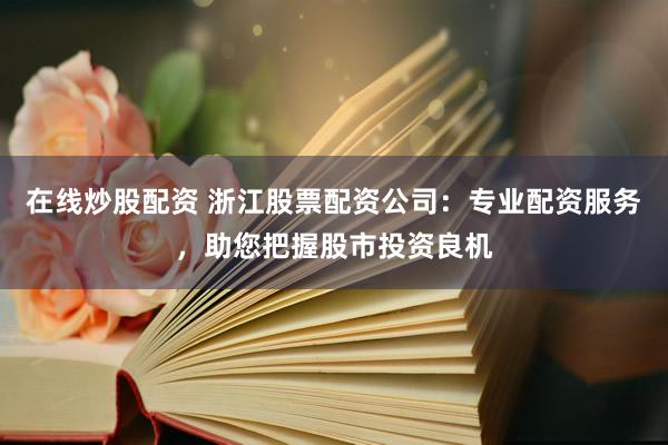 在线炒股配资 浙江股票配资公司：专业配资服务，助您把握股市投资良机