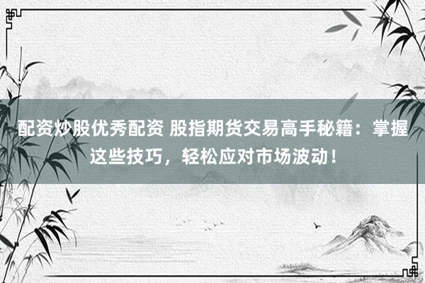 配资炒股优秀配资 股指期货交易高手秘籍：掌握这些技巧，轻松应对市场波动！