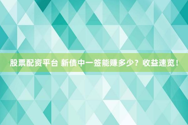 股票配资平台 新债中一签能赚多少？收益速览！