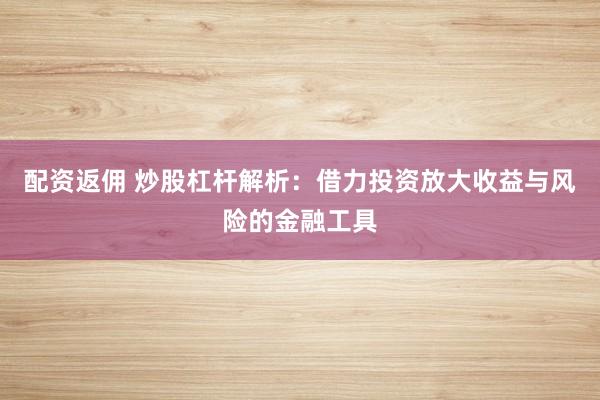 配资返佣 炒股杠杆解析：借力投资放大收益与风险的金融工具