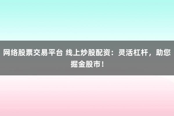 网络股票交易平台 线上炒股配资：灵活杠杆，助您掘金股市！