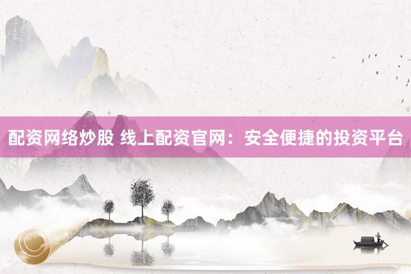 配资网络炒股 线上配资官网：安全便捷的投资平台