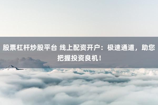 股票杠杆炒股平台 线上配资开户：极速通道，助您把握投资良机！