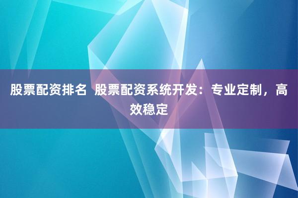 股票配资排名  股票配资系统开发：专业定制，高效稳定