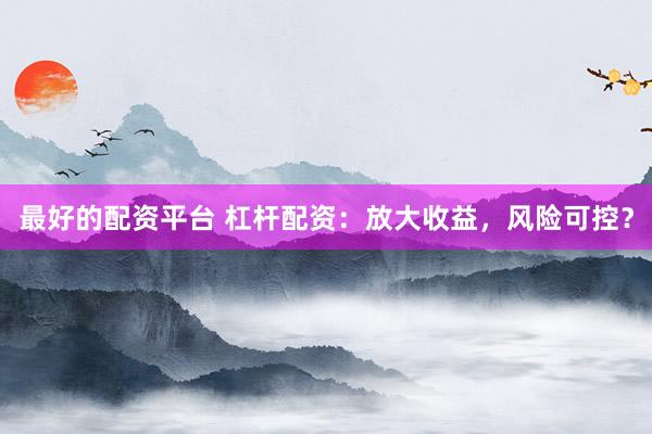 最好的配资平台 杠杆配资：放大收益，风险可控？