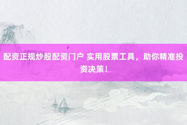 配资正规炒股配资门户 实用股票工具，助你精准投资决策！