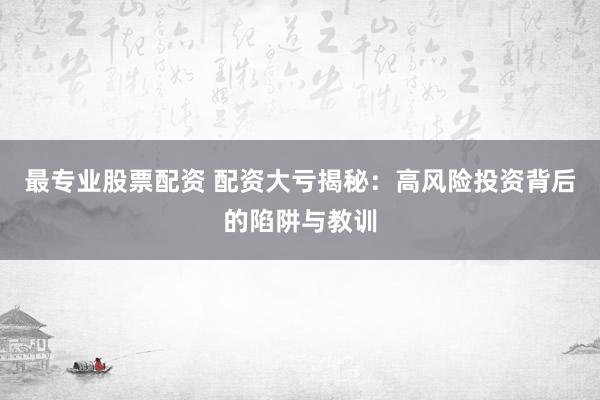 最专业股票配资 配资大亏揭秘：高风险投资背后的陷阱与教训