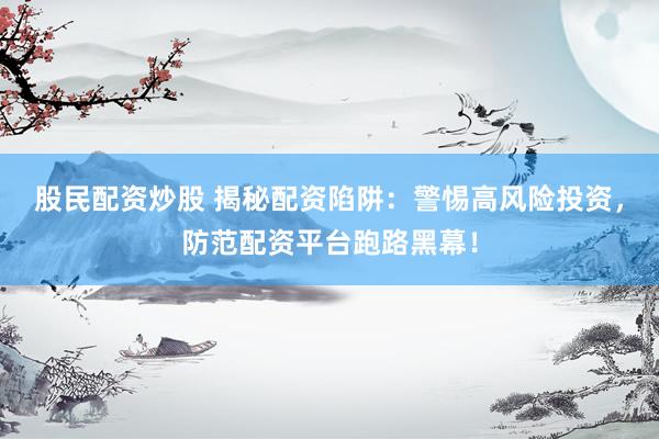 股民配资炒股 揭秘配资陷阱：警惕高风险投资，防范配资平台跑路黑幕！