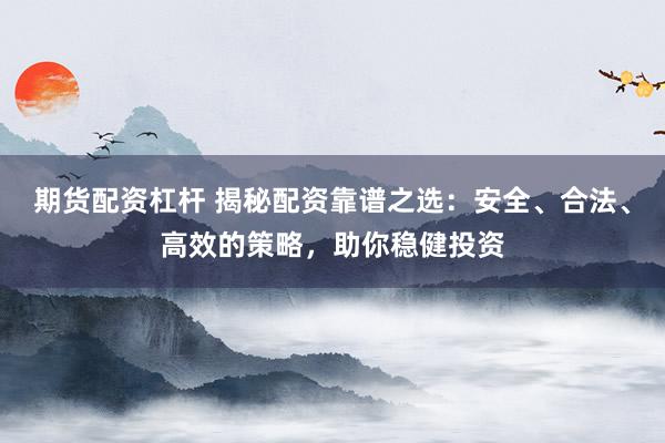 期货配资杠杆 揭秘配资靠谱之选：安全、合法、高效的策略，助你稳健投资