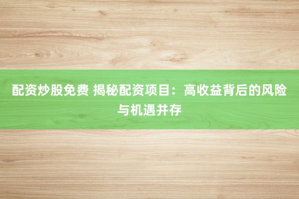 配资炒股免费 揭秘配资项目：高收益背后的风险与机遇并存