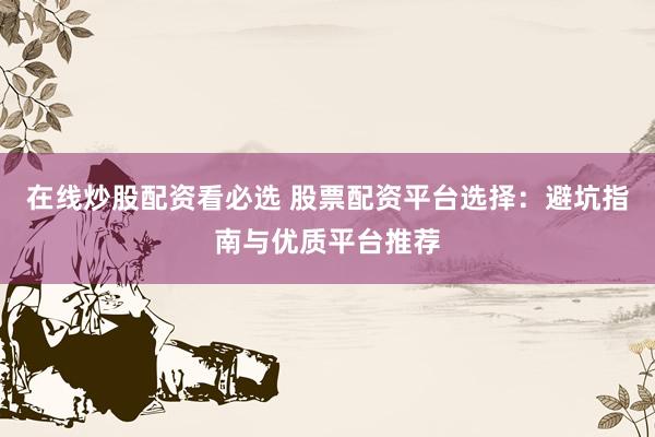 在线炒股配资看必选 股票配资平台选择：避坑指南与优质平台推荐