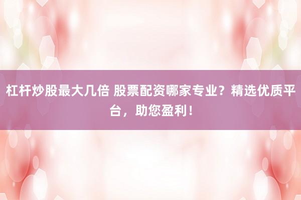 杠杆炒股最大几倍 股票配资哪家专业？精选优质平台，助您盈利！