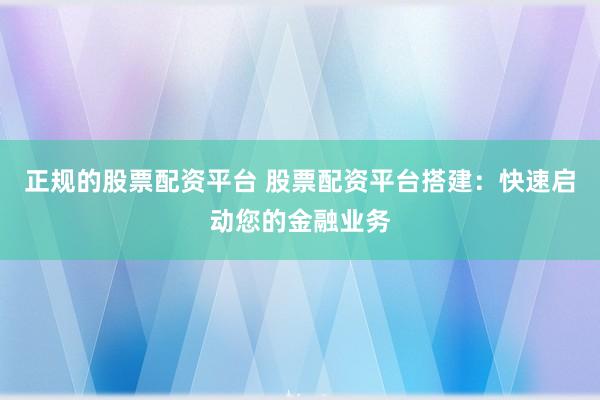 正规的股票配资平台 股票配资平台搭建：快速启动您的金融业务