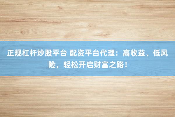 正规杠杆炒股平台 配资平台代理：高收益、低风险，轻松开启财富之路！