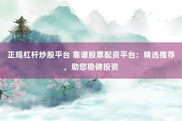 正规杠杆炒股平台 靠谱股票配资平台：精选推荐，助您稳健投资