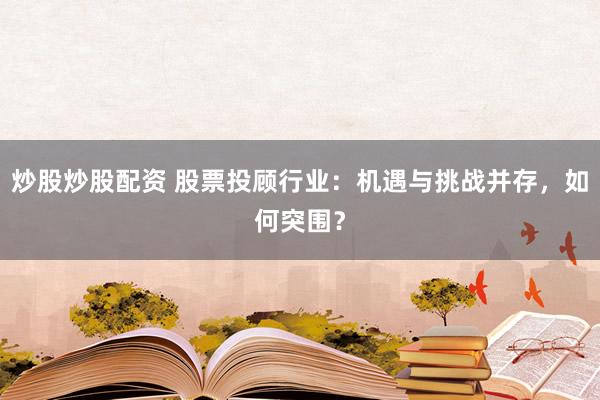 炒股炒股配资 股票投顾行业：机遇与挑战并存，如何突围？