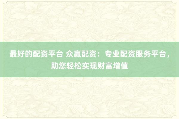 最好的配资平台 众赢配资：专业配资服务平台，助您轻松实现财富增值